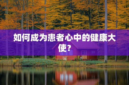 如何成为患者心中的健康大使？