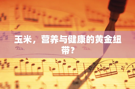 玉米，营养与健康的黄金纽带？