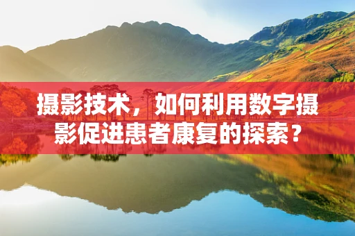 摄影技术，如何利用数字摄影促进患者康复的探索？