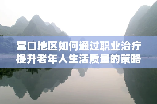 营口地区如何通过职业治疗提升老年人生活质量的策略？