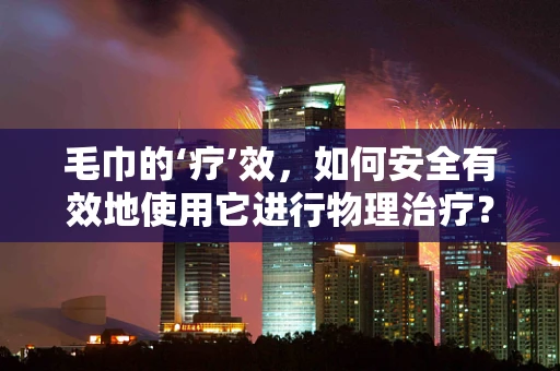 毛巾的‘疗’效，如何安全有效地使用它进行物理治疗？