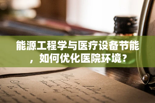 能源工程学与医疗设备节能，如何优化医院环境？