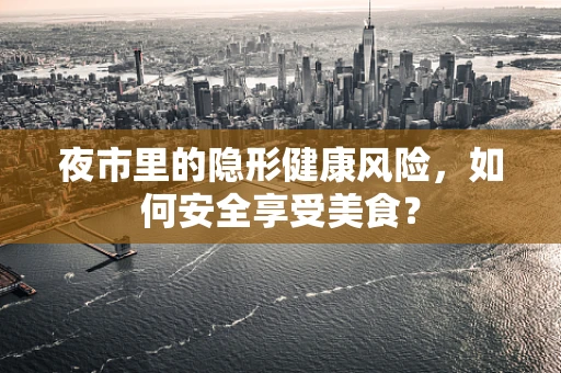 夜市里的隐形健康风险，如何安全享受美食？