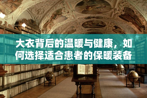 大衣背后的温暖与健康，如何选择适合患者的保暖装备？