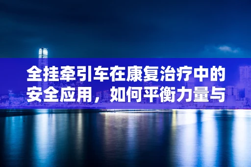 全挂牵引车在康复治疗中的安全应用，如何平衡力量与控制？