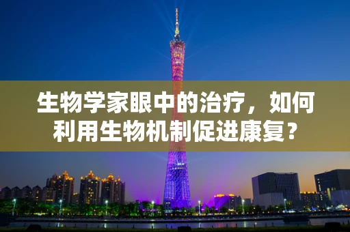 生物学家眼中的治疗，如何利用生物机制促进康复？