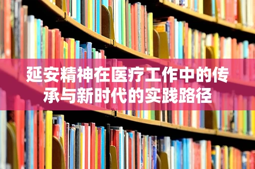 延安精神在医疗工作中的传承与新时代的实践路径