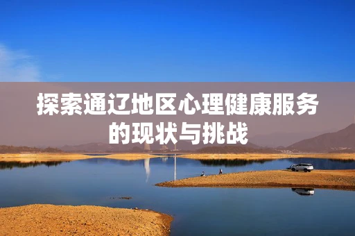 探索通辽地区心理健康服务的现状与挑战