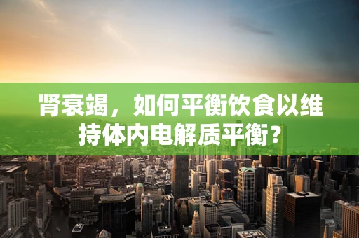 肾衰竭，如何平衡饮食以维持体内电解质平衡？