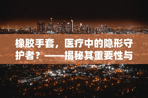橡胶手套，医疗中的隐形守护者？——揭秘其重要性与潜在风险