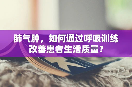 肺气肿，如何通过呼吸训练改善患者生活质量？
