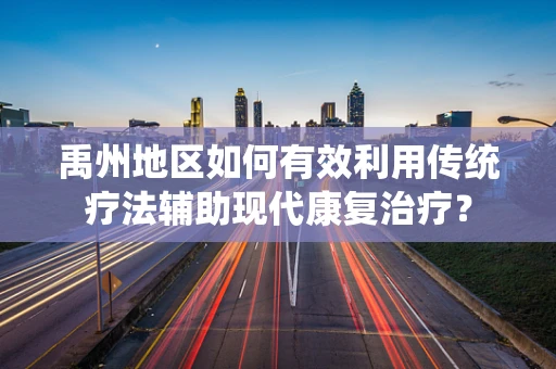 禹州地区如何有效利用传统疗法辅助现代康复治疗？