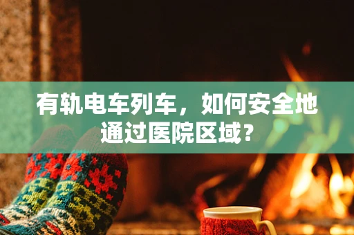 有轨电车列车，如何安全地通过医院区域？