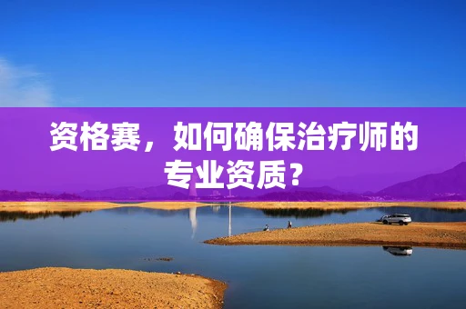 资格赛，如何确保治疗师的专业资质？