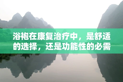 浴袍在康复治疗中，是舒适的选择，还是功能性的必需？
