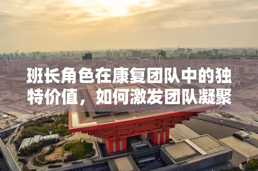 班长角色在康复团队中的独特价值，如何激发团队凝聚力？
