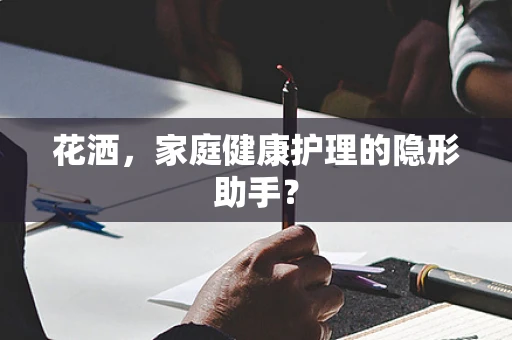 花洒，家庭健康护理的隐形助手？