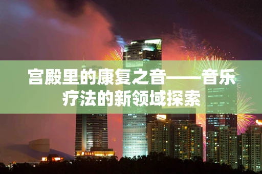 宫殿里的康复之音——音乐疗法的新领域探索