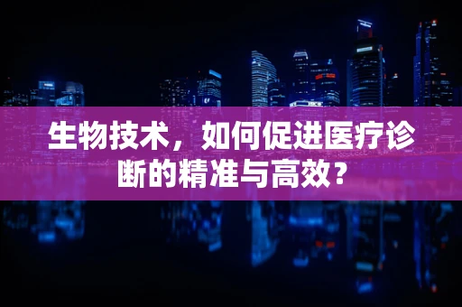 生物技术，如何促进医疗诊断的精准与高效？