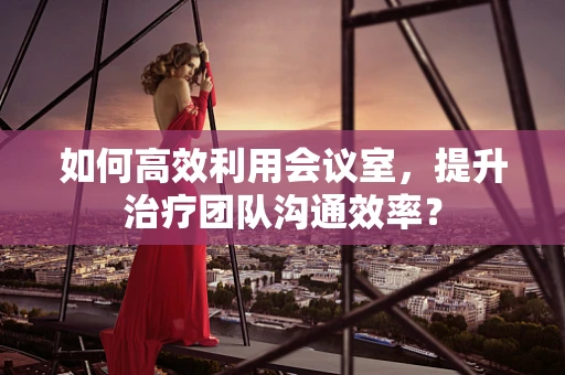 如何高效利用会议室，提升治疗团队沟通效率？