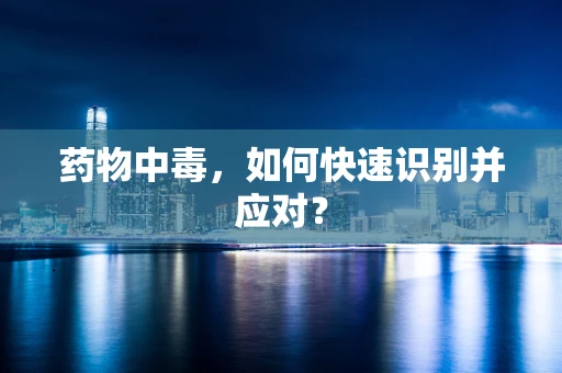 药物中毒，如何快速识别并应对？