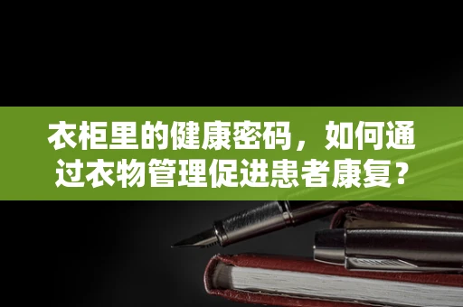 衣柜里的健康密码，如何通过衣物管理促进患者康复？