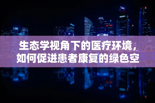 生态学视角下的医疗环境，如何促进患者康复的绿色空间？