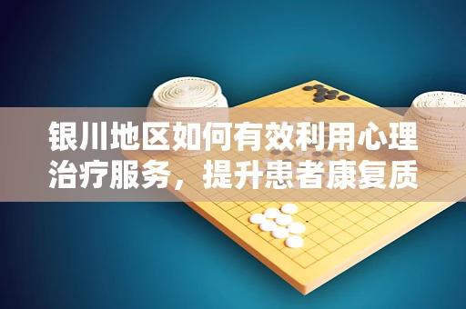 银川地区如何有效利用心理治疗服务，提升患者康复质量？