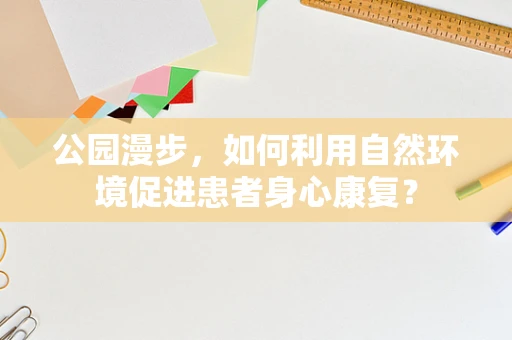 公园漫步，如何利用自然环境促进患者身心康复？