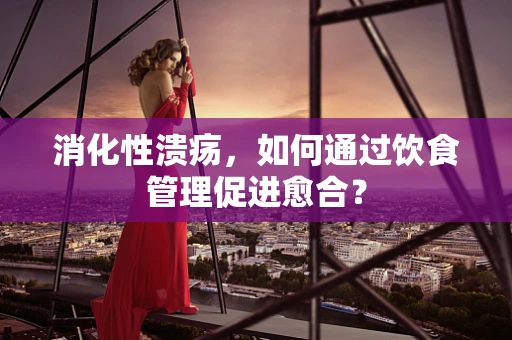 消化性溃疡，如何通过饮食管理促进愈合？