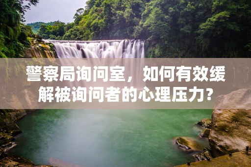 警察局询问室，如何有效缓解被询问者的心理压力？