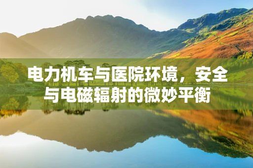 电力机车与医院环境，安全与电磁辐射的微妙平衡