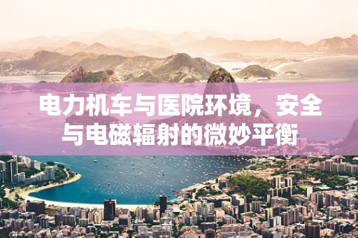 电力机车与医院环境，安全与电磁辐射的微妙平衡