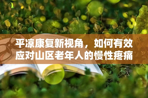 平凉康复新视角，如何有效应对山区老年人的慢性疼痛管理？