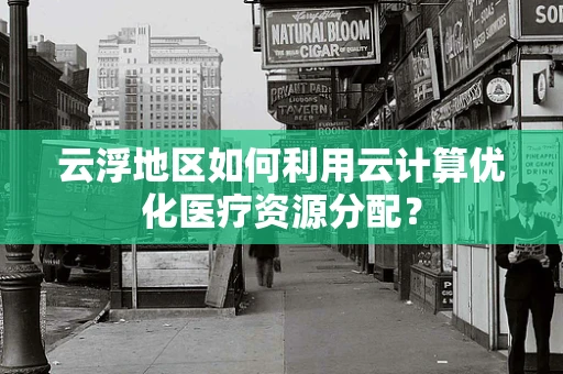 云浮地区如何利用云计算优化医疗资源分配？
