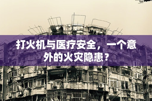 打火机与医疗安全，一个意外的火灾隐患？