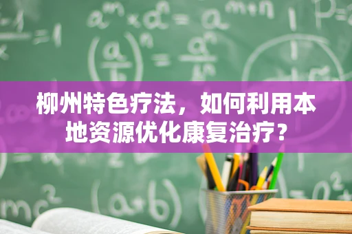 柳州特色疗法，如何利用本地资源优化康复治疗？