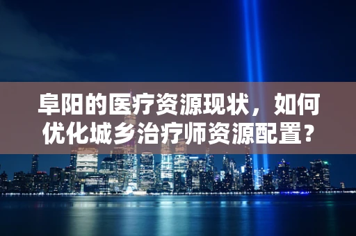 阜阳的医疗资源现状，如何优化城乡治疗师资源配置？