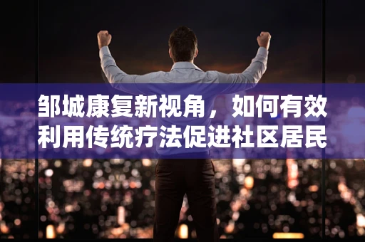 邹城康复新视角，如何有效利用传统疗法促进社区居民心理健康？