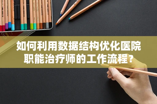 如何利用数据结构优化医院职能治疗师的工作流程？