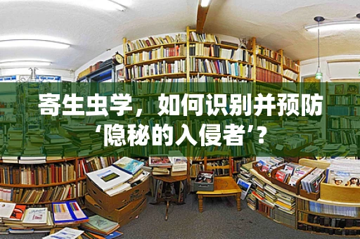 寄生虫学，如何识别并预防‘隐秘的入侵者’？