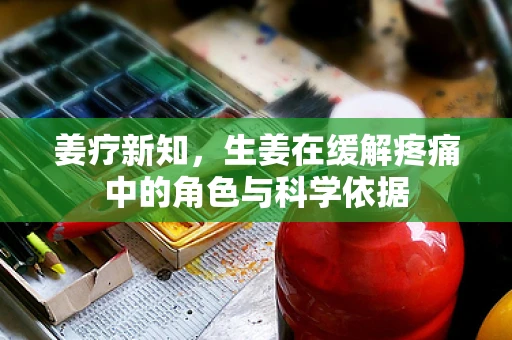 姜疗新知，生姜在缓解疼痛中的角色与科学依据