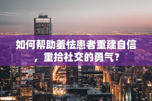 如何帮助羞怯患者重建自信，重拾社交的勇气？