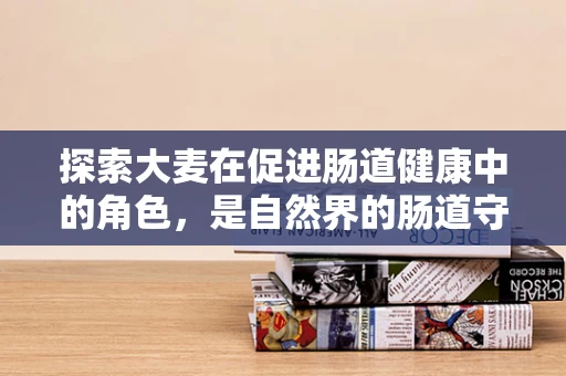 探索大麦在促进肠道健康中的角色，是自然界的肠道守护者吗？