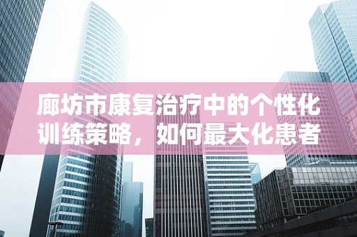廊坊市康复治疗中的个性化训练策略，如何最大化患者恢复潜力？