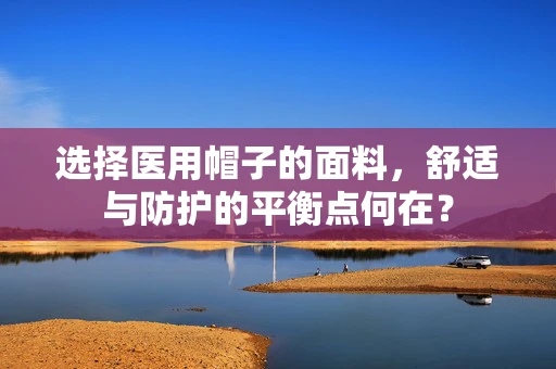 选择医用帽子的面料，舒适与防护的平衡点何在？