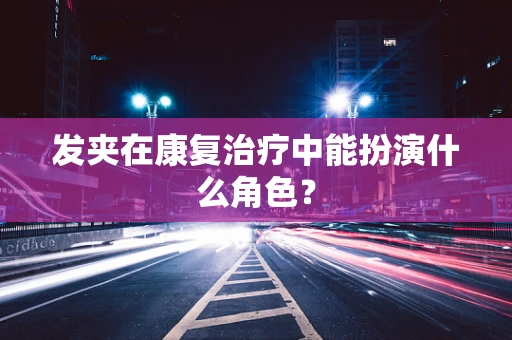 发夹在康复治疗中能扮演什么角色？