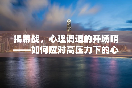 揭幕战，心理调适的开场哨——如何应对高压力下的心理挑战？