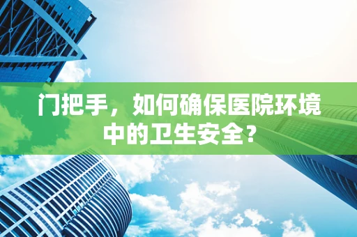 门把手，如何确保医院环境中的卫生安全？