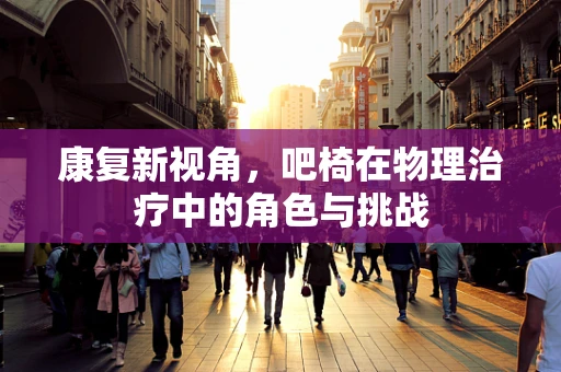 康复新视角，吧椅在物理治疗中的角色与挑战
